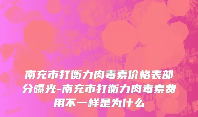 南充市打衡力肉毒素价格表部分曝光-南充市打衡力肉毒素费用不一样是为什么