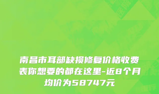 南昌市耳部缺损修复价格收费表你想要的都在这里-近8个月均价为58747元