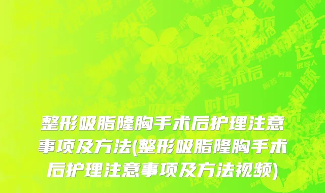 整形吸脂隆胸手术后护理注意事项及方法(整形吸脂隆胸手术后护理注意事项及方法视频)