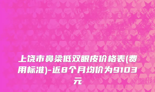 上饶市鼻梁低双眼皮价格表(费用标准)-近8个月均价为9103元