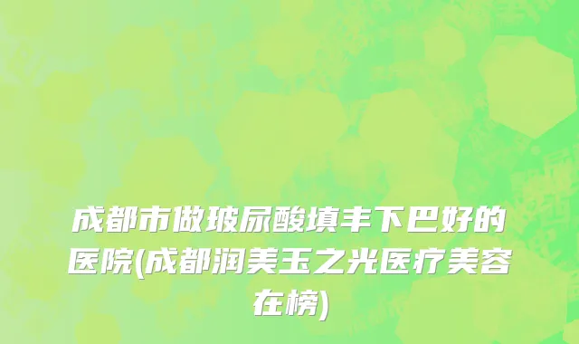 成都市做玻尿酸填丰下巴好的医院(成都润美玉之光医疗美容在榜)