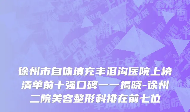 徐州市自体填充丰泪沟医院上榜清单前十强口碑一一揭晓-徐州二院美容整形科排在前七位