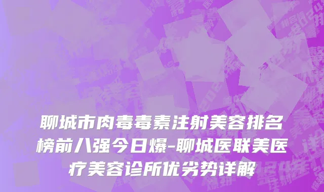 聊城市肉毒毒素注射美容排名榜前八强今日爆-聊城医联美医疗美容诊所优劣势详解