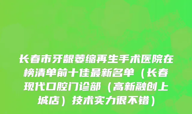 长春市牙龈萎缩再生手术医院在榜清单前十佳最新名单（长春现代口腔门诊部（高新融创上城店）技术实力很不错）