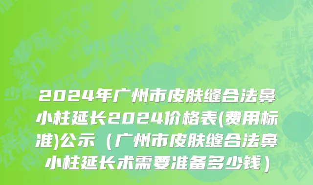 2024年广州市皮肤缝合法鼻小柱延长2024价格表(费用标准)公示（广州市皮肤缝合法鼻小柱延长术需要准备多少钱）