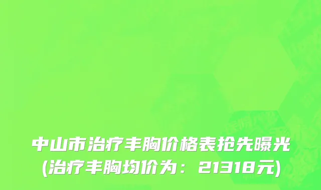 中山市治疗丰胸价格表抢先曝光(治疗丰胸均价为：21318元)