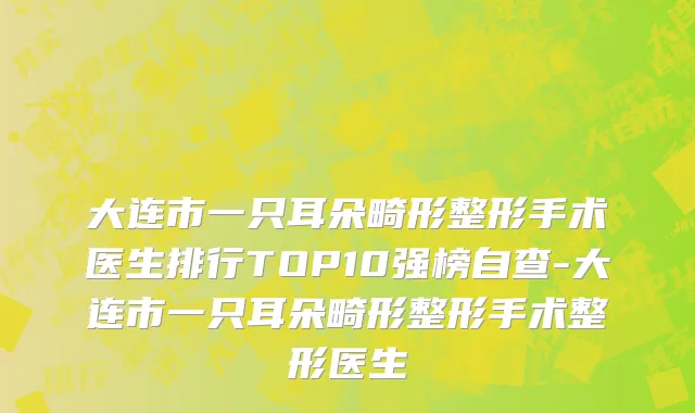 大连市一只耳朵畸形整形手术医生排行TOP10强榜自查-大连市一只耳朵畸形整形手术整形医生