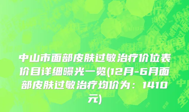 中山市面部皮肤过敏治疗价位表价目详细曝光一览(12月-6月面部皮肤过敏治疗均价为：1410元)