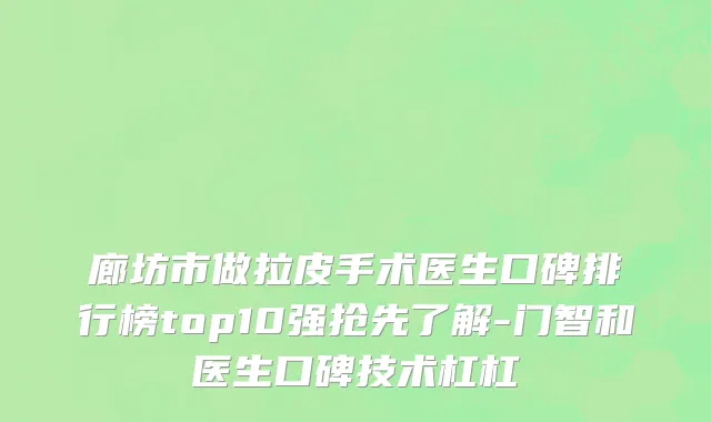 廊坊市做拉皮手术医生口碑排行榜top10强抢先了解-门智和医生口碑技术杠杠