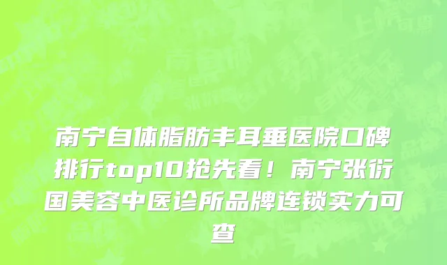 南宁自体脂肪丰耳垂医院口碑排行top10抢先看!南宁张衍国美容中医诊所品牌连锁实力可查
