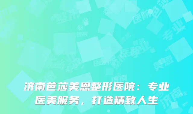 济南芭莎美恩整形医院：专业医美服务，打造精致人生
