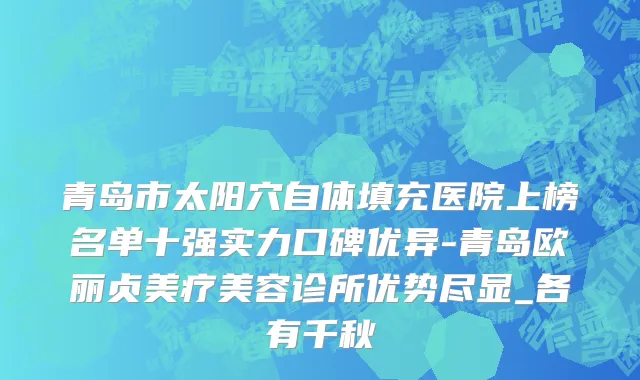 青岛市太阳穴自体填充医院上榜名单十强实力口碑优异-青岛欧丽贞美疗美容诊所优势尽显_各有千秋