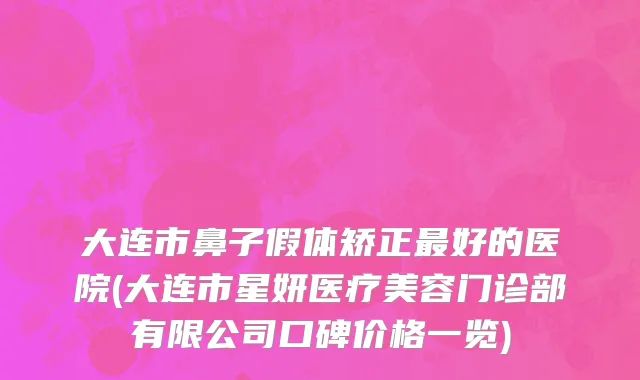 大连市鼻子假体矫正最好的医院(大连市星妍医疗美容门诊部有限公司口碑价格一览)