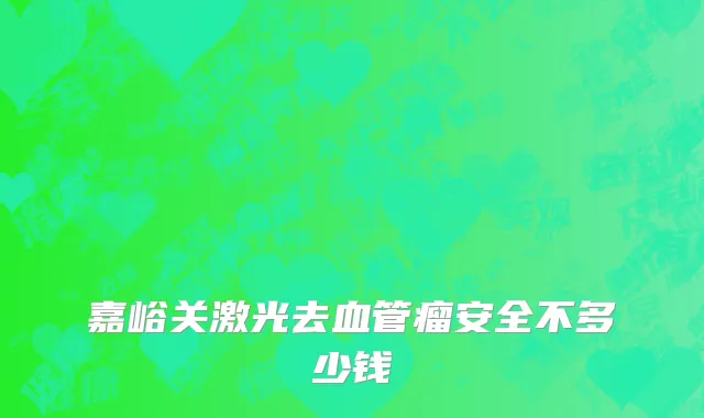 嘉峪关激光去血管瘤安全不多少钱