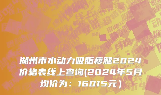 湖州市水动力吸脂瘦腿2024价格表线上查询(2024年5月均价为：16015元）
