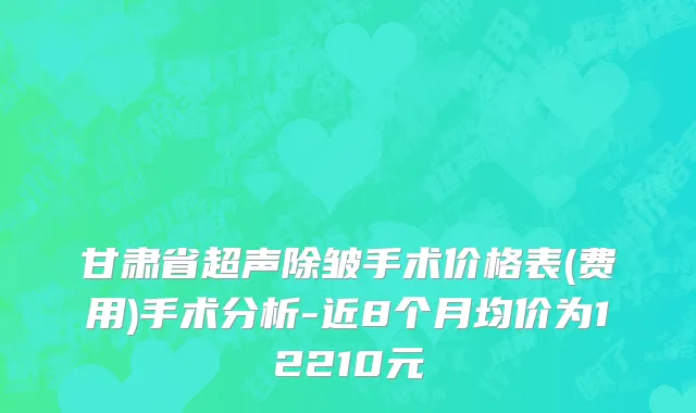 甘肃省超声除皱手术价格表(费用)手术分析-近8个月均价为12210元