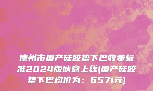 德州市国产硅胶垫下巴收费标准2024版诚意上线(国产硅胶垫下巴均价为：6571元)