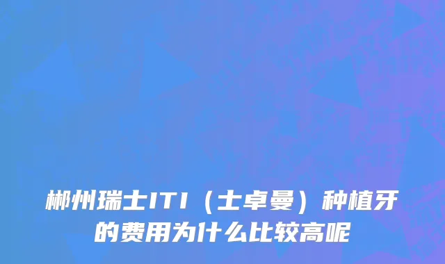 郴州瑞士ITI（士卓曼）种植牙的费用为什么比较高呢