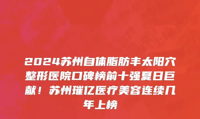 2024苏州自体脂肪丰太阳穴整形医院口碑榜前十强夏日巨献!苏州璀亿医疗美容连续几年上榜