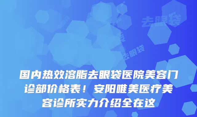 国内热效溶脂去眼袋医院美容门诊部价格表！安阳唯美医疗美容诊所实力介绍全在这