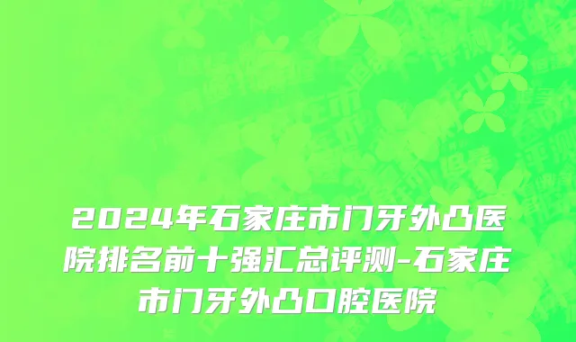 2024年石家庄市门牙外凸医院排名前十强汇总评测-石家庄市门牙外凸口腔医院
