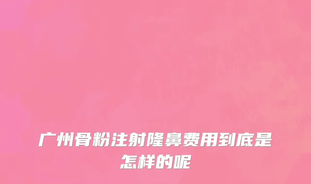 广州骨粉注射隆鼻费用到底是怎样的呢