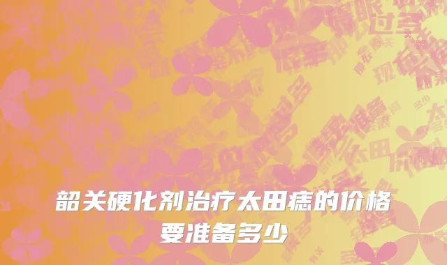 韶关硬化剂治疗太田痣的价格要准备多少