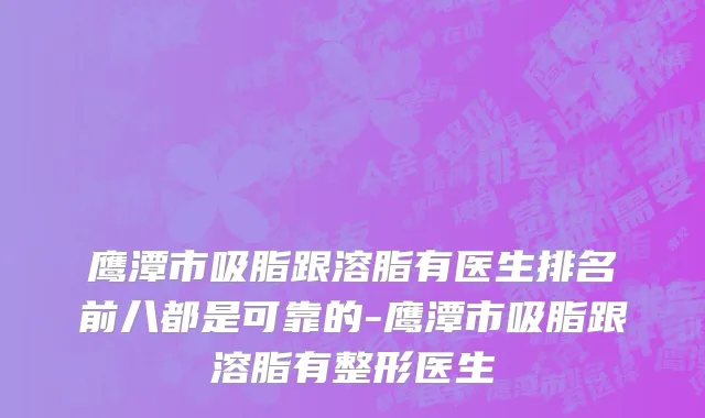 鹰潭市吸脂跟溶脂有医生排名前八都是可靠的-鹰潭市吸脂跟溶脂有整形医生