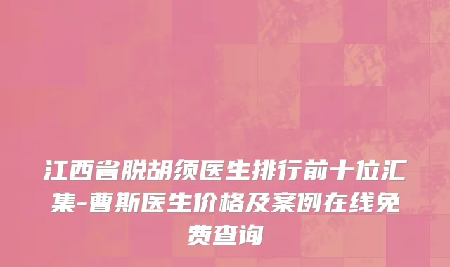江西省脱胡须医生排行前十位汇集-曹斯医生价格及案例在线免费查询