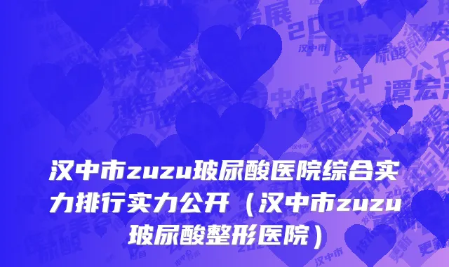 汉中市zuzu玻尿酸医院综合实力排行实力公开（汉中市zuzu玻尿酸整形医院）