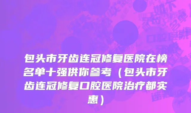 包头市牙齿连冠修复医院在榜名单十强供你参考（包头市牙齿连冠修复口腔医院治疗都实惠）
