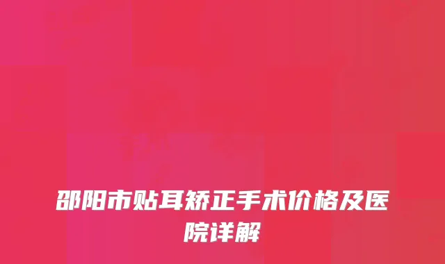 邵阳市贴耳矫正手术价格及医院详解