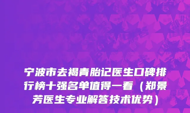 宁波市去褐青胎记医生口碑排行榜十强名单值得一看（郑景芳医生专业解答技术优势）