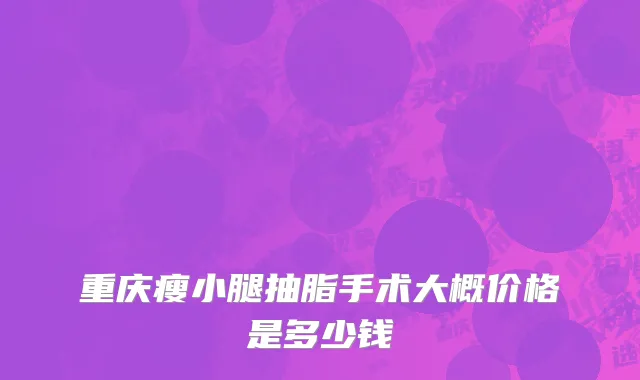 重庆瘦小腿抽脂手术大概价格是多少钱