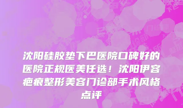 沈阳硅胶垫下巴医院口碑好的医院正规医美任选!沈阳伊容疤痕整形美容门诊部手术风格点评