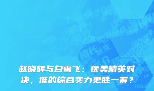 赵晓辉与白雪飞：医美精英对决，谁的综合实力更胜一筹？
