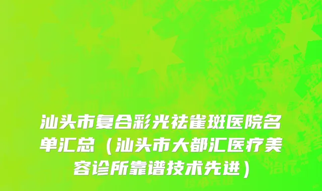 汕头市复合彩光祛雀斑医院名单汇总（汕头市大都汇医疗美容诊所靠谱技术先进）