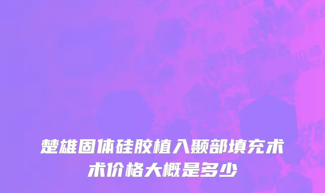 楚雄固体硅胶植入颞部填充术术价格大概是多少