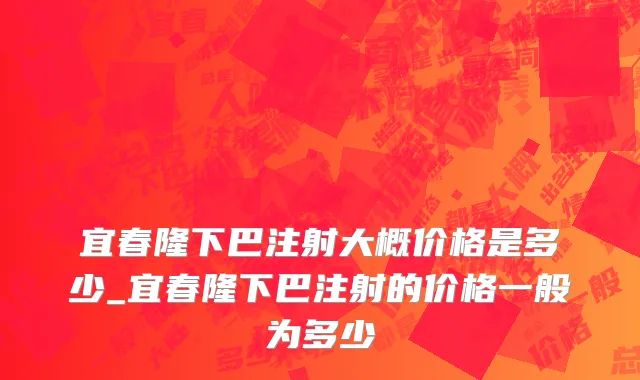 宜春隆下巴注射大概价格是多少_宜春隆下巴注射的价格一般为多少