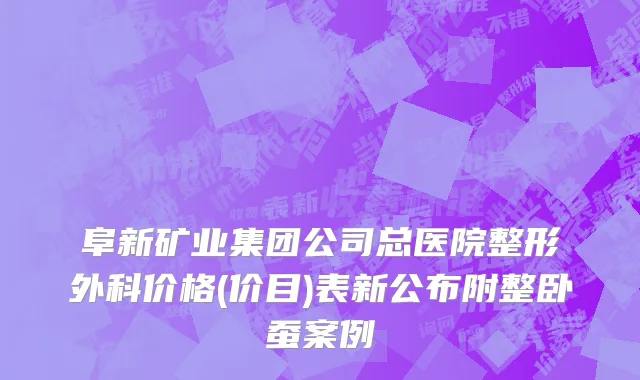 阜新矿业集团公司总医院整形外科价格(价目)表新公布附整卧蚕案例