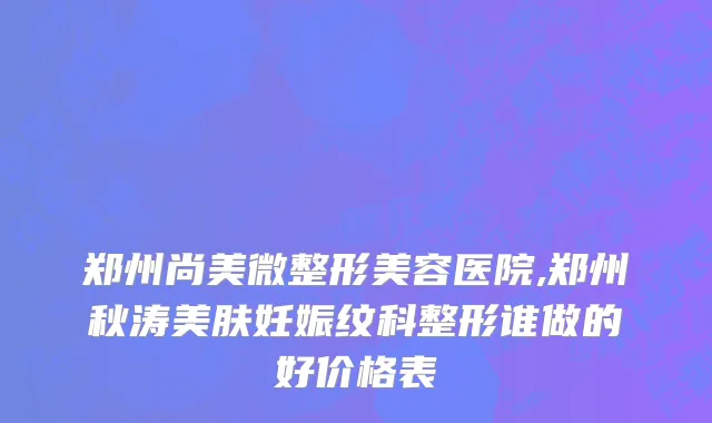 郑州尚美微整形美容医院,郑州秋涛美肤妊娠纹科整形谁做的好价格表