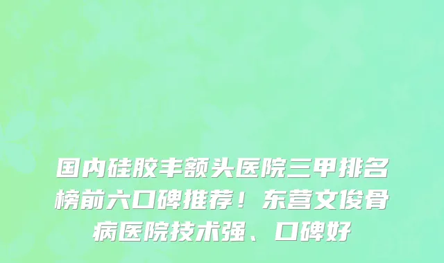 国内硅胶丰额头医院三甲排名榜前六口碑推荐!东营文俊骨病医院技术强、口碑好