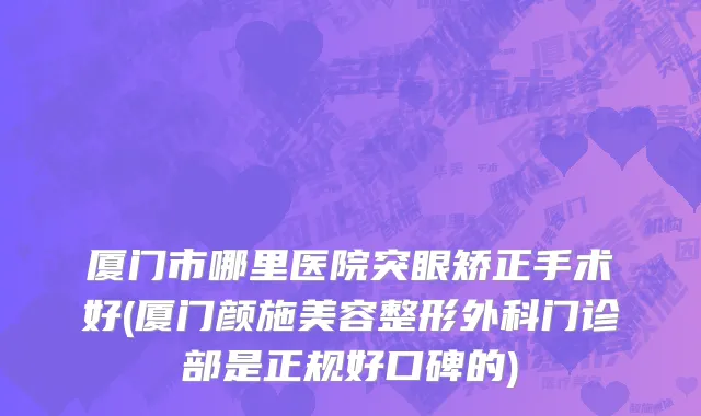 厦门市哪里医院突眼矫正手术好(厦门颜施美容整形外科门诊部是正规好口碑的)