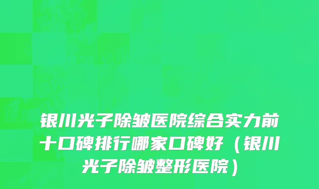 银川光子除皱医院综合实力前十口碑排行哪家口碑好(银川光子除皱整形医院)
