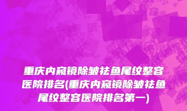 重庆内窥镜除皱祛鱼尾纹整容医院排名(重庆内窥镜除皱祛鱼尾纹整容医院排名第一)