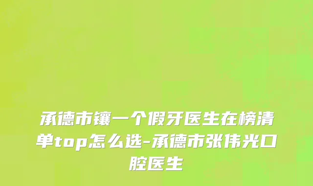 承德市镶一个假牙医生在榜清单top怎么选-承德市张伟光口腔医生