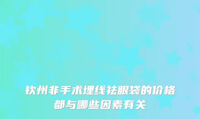 钦州非手术埋线祛眼袋的价格都与哪些因素有关