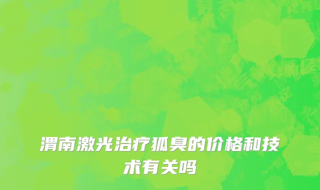 渭南激光治疗狐臭的价格和技术有关吗