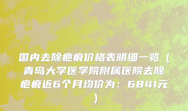 国内去除疤痕价格表明细一览(青岛大学医学院附属医院去除疤痕近6个月均价为:6841元)