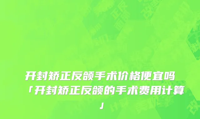 开封矫正反颌手术价格便宜吗「开封矫正反颌的手术费用计算」
